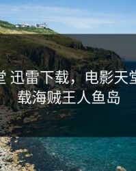 电影天堂 迅雷下载，电影天堂 迅雷下载海贼王人鱼岛