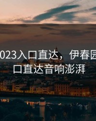 伊春园2023入口直达，伊春园2023入口直达音响澎湃
