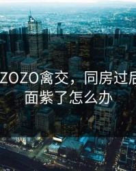 女人ZOZOZO禽交，同房过后男生下面紫了怎么办