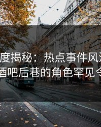 黑料深度揭秘：热点事件风波背后，明星在酒吧后巷的角色罕见令人意外