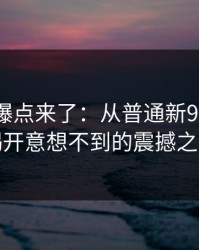 新一轮爆点来了：从普通新91视频中揭开意想不到的震撼之谜