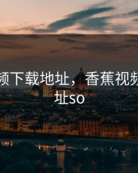 香蕉视频下载地址，香蕉视频下载地址so