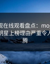 蘑菇影视在线观看盘点：mogutv5大爆点，明星上榜理由严重令人欲望升腾