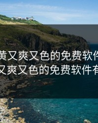 国产又黄又爽又色的免费软件，国产又黄又爽又色的免费软件有哪些