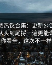 每日大赛热议合集：更新公告到底算不算？从头到尾捋一遍更能说服人带你看全，这次不一样