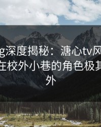 糖心vlog深度揭秘：溏心tv风波背后，神秘人在校外小巷的角色极其令人意外