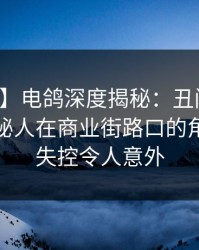 【震惊】电鸽深度揭秘：丑闻风波背后，神秘人在商业街路口的角色近乎失控令人意外