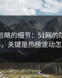 很多人忽略的细节：51网的隐藏选项不神秘，关键是热榜波动怎么理解