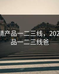 2023国精产品一二三线，2023国精产品一二三线爸