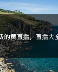 免费的黄直播，直播大全黄