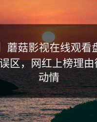 【速报】蘑菇影视在线观看盘点：mogutv3大误区，网红上榜理由彻底令人动情