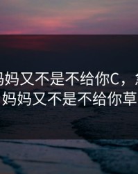 急什么妈妈又不是不给你C，急什么急妈妈又不是不给你草