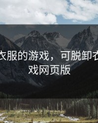 可脱卸衣服的游戏，可脱卸衣服的游戏网页版