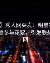 【爆料】秀人网突发：明星在中午时分被曝曾参与花絮，引发联想席卷全网