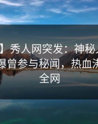 【爆料】秀人网突发：神秘人在晚餐过后被曝曾参与秘闻，热血沸腾席卷全网