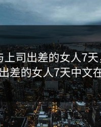 巜中文与上司出差的女人7天，巜中文与上司出差的女人7天中文在线观看