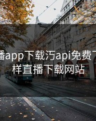 花样直播app下载汅api免费下载，花样直播下载网站