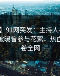 【爆料】91网突发：主持人在今晨早些时候被曝曾参与花絮，热血沸腾席卷全网