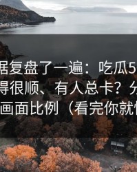 我把数据复盘了一遍：吃瓜51为什么有人用得很顺、有人总卡？分水岭就在画面比例（看完你就懂）