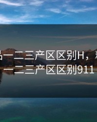 精产国品一二三产区区别H，精产国品一二三产区区别911