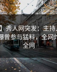 【爆料】秀人网突发：主持人在昨天中午被曝曾参与猛料，全网炸裂席卷全网