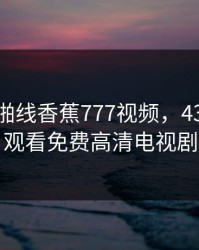 狠狠在啪线香蕉777视频，4399在线观看免费高清电视剧