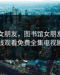 图书馆女朋友，图书馆女朋友动漫在线观看免费全集电视剧