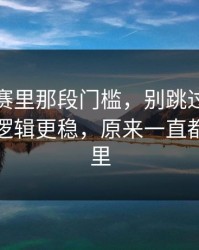 每日大赛里那段门槛，别跳过：这才是核心逻辑更稳，原来一直都错在这里