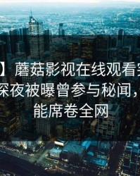 【爆料】蘑菇影视在线观看突发：神秘人在深夜被曝曾参与秘闻，欲罢不能席卷全网