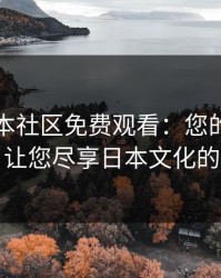 暖暖日本社区免费观看：您的最佳选择，让您尽享日本文化的魅力