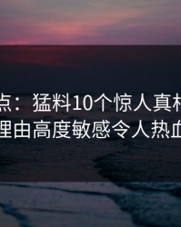 电鸽盘点：猛料10个惊人真相，网红上榜理由高度敏感令人热血沸腾