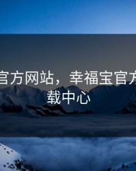 幸福宝官方网站，幸福宝官方网站下载中心