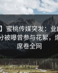 【爆料】蜜桃传媒突发：业内人士在中午时分被曝曾参与花絮，爆红网络席卷全网