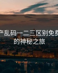 探索日产乱码一二三区别免费仙踪林的神秘之旅