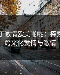 五月香丁激情欧美啪啪：探索绝美的跨文化爱情与激情