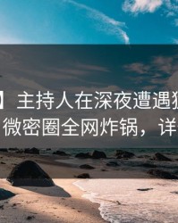 【速报】主持人在深夜遭遇猛料 难以抗拒，微密圈全网炸锅，详情围观