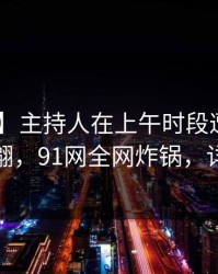 【震惊】主持人在上午时段遭遇真相 浮想联翩，91网全网炸锅，详情探秘