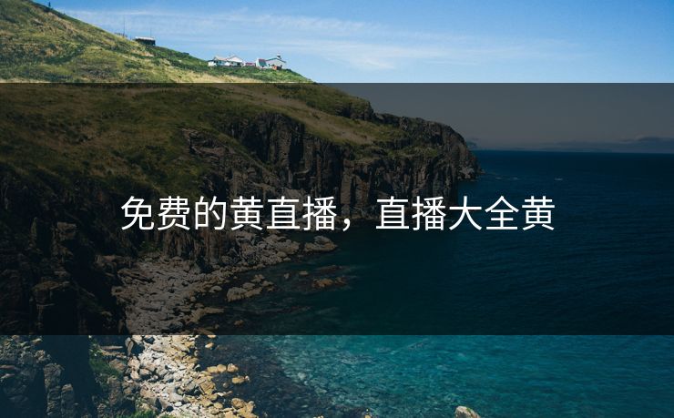 免费的黄直播，直播大全黄