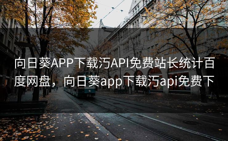 向日葵APP下载汅API免费站长统计百度网盘，向日葵app下载汅api免费下