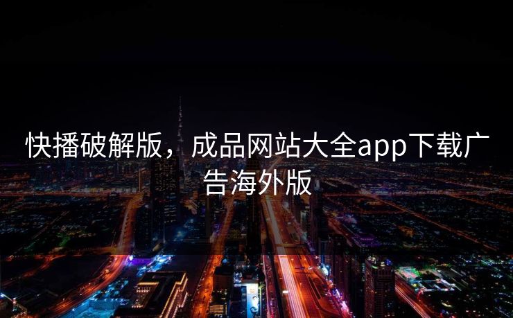 快播破解版，成品网站大全app下载广告海外版