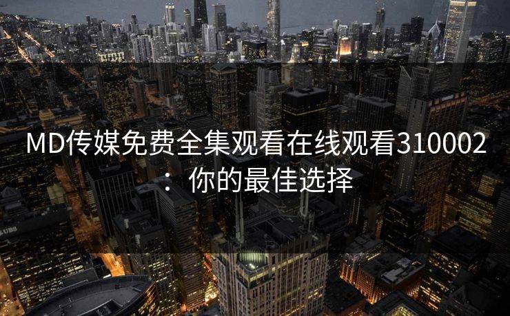 MD传媒免费全集观看在线观看310002：你的最佳选择