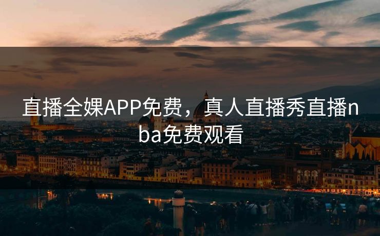 直播全婐APP免费，真人直播秀直播nba免费观看