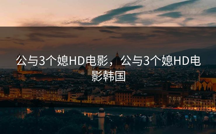 公与3个媳HD电影，公与3个媳HD电影韩国