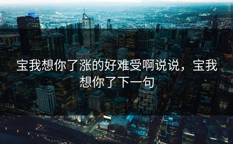 宝我想你了涨的好难受啊说说，宝我想你了下一句