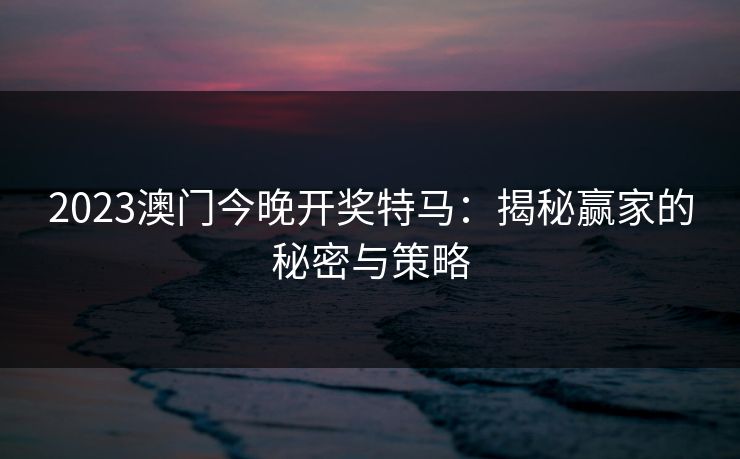 2023澳门今晚开奖特马：揭秘赢家的秘密与策略