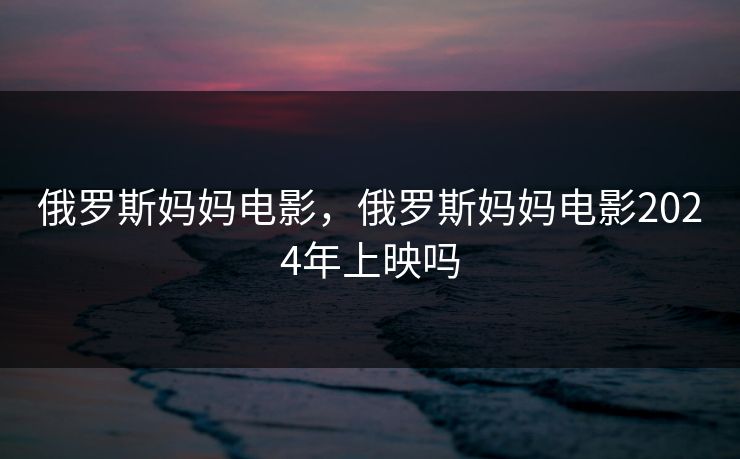 俄罗斯妈妈电影，俄罗斯妈妈电影2024年上映吗