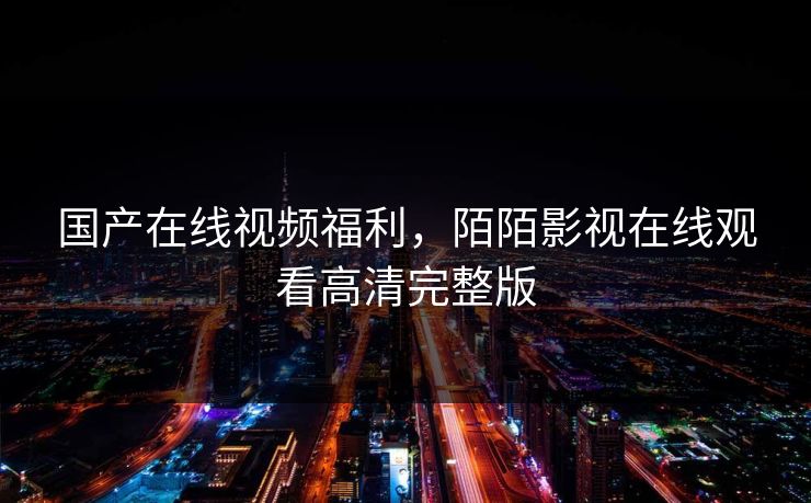 国产在线视频福利，陌陌影视在线观看高清完整版