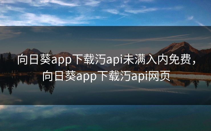 向日葵app下载汅api未满入内免费，向日葵app下载汅api网页