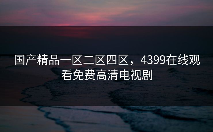 国产精品一区二区四区，4399在线观看免费高清电视剧