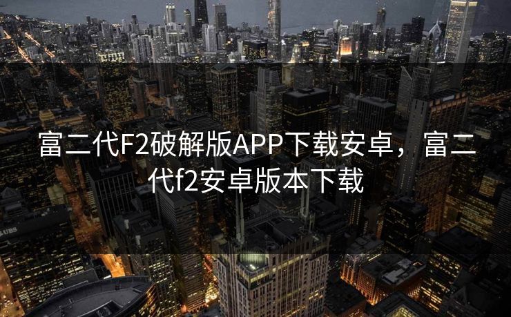 富二代F2破解版APP下载安卓，富二代f2安卓版本下载